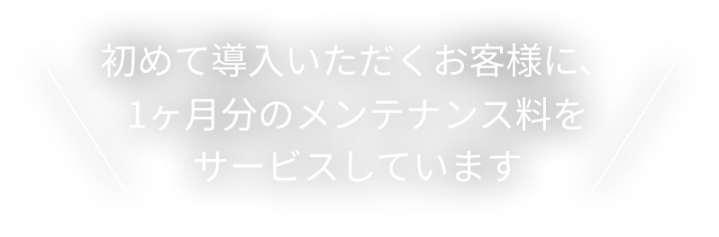 初めて導入いただくお客様に、1ヶ月分のメンテナンス料をサービスしています